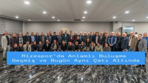 Çaykur Rizespor’da Vefa Gecesi: Eski ve Yeni Nesil Aynı Sofrada Buluştu